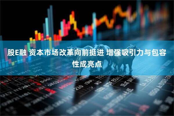 股E融 资本市场改革向前挺进 增强吸引力与包容性成亮点