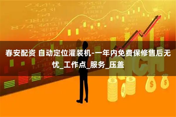 春安配资 自动定位灌装机-一年内免费保修售后无忧_工作点_服务_压盖
