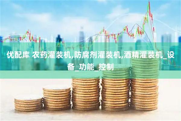 优配库 农药灌装机,防腐剂灌装机,酒精灌装机_设备_功能_控制