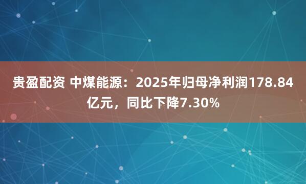 贵盈配资 中煤能源：2025年归母净利润178.84亿元，同比下降7.30%