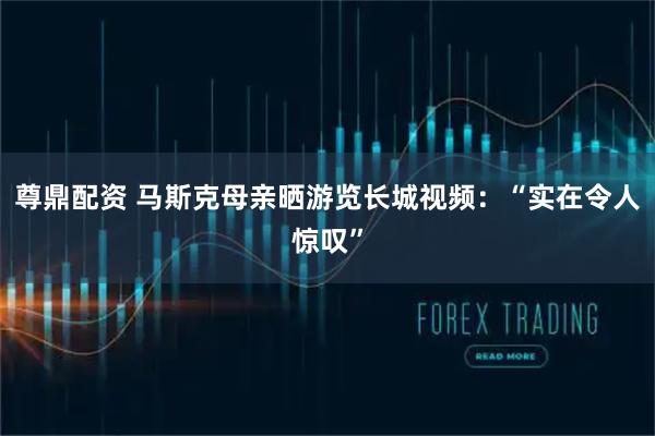 尊鼎配资 马斯克母亲晒游览长城视频：“实在令人惊叹”
