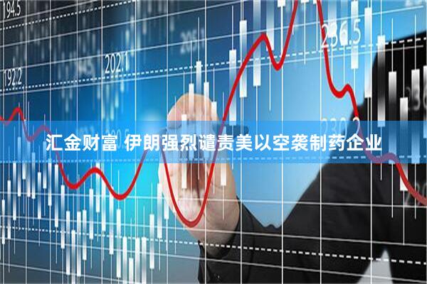 汇金财富 伊朗强烈谴责美以空袭制药企业