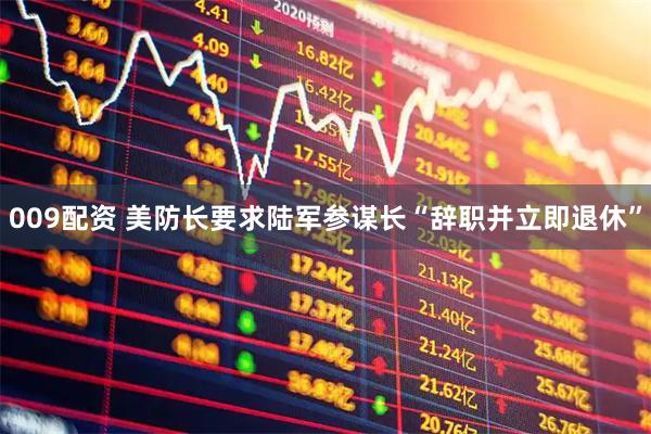 009配资 美防长要求陆军参谋长“辞职并立即退休”