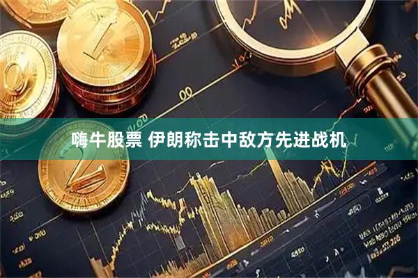 嗨牛股票 伊朗称击中敌方先进战机