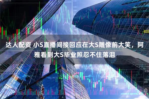 达人配资 小S直播间接回应在大S雕像前大笑，阿雅看到大S毕业照忍不住落泪