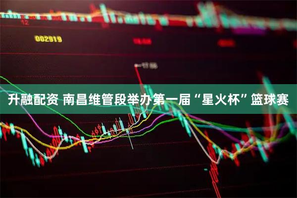 升融配资 南昌维管段举办第一届“星火杯”篮球赛