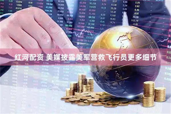 红河配资 美媒披露美军营救飞行员更多细节