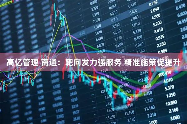 高亿管理 南通：靶向发力强服务 精准施策促提升